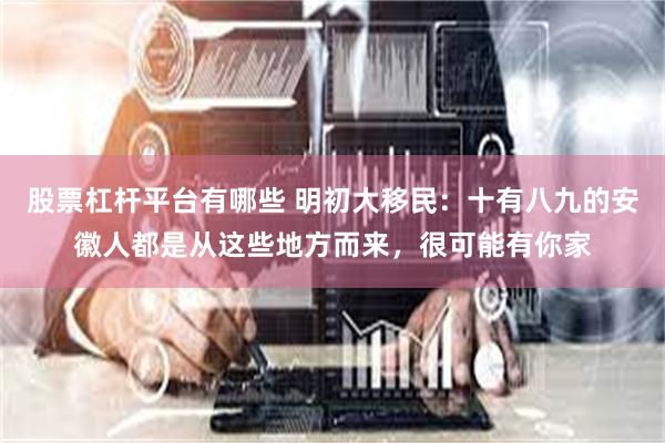 股票杠杆平台有哪些 明初大移民：十有八九的安徽人都是从这些地方而来，很可能有你家