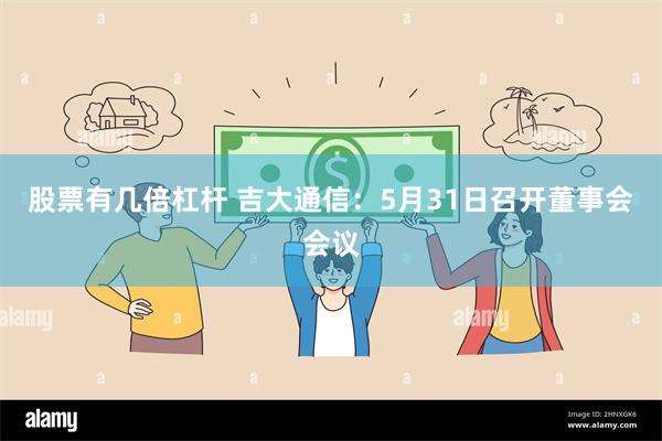 股票有几倍杠杆 吉大通信：5月31日召开董事会会议