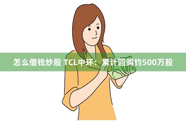 怎么借钱炒股 TCL中环：累计回购约500万股