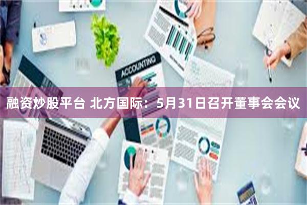 融资炒股平台 北方国际：5月31日召开董事会会议