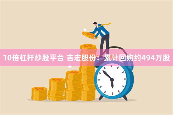 10倍杠杆炒股平台 吉宏股份：累计回购约494万股