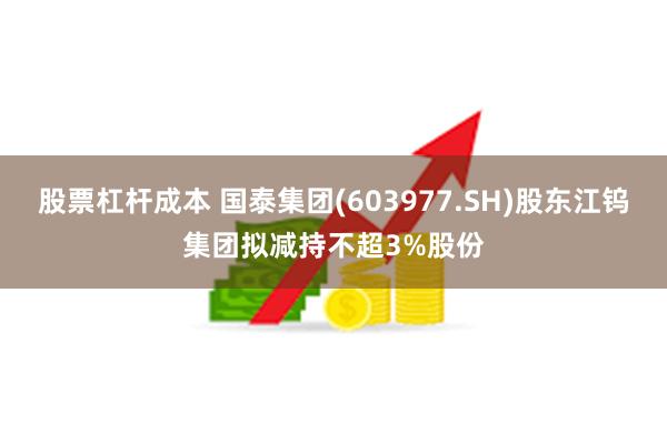 股票杠杆成本 国泰集团(603977.SH)股东江钨集团拟减持不超3%股份