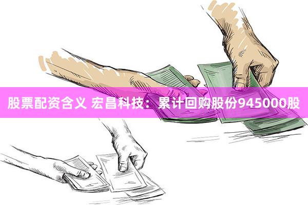 股票配资含义 宏昌科技：累计回购股份945000股