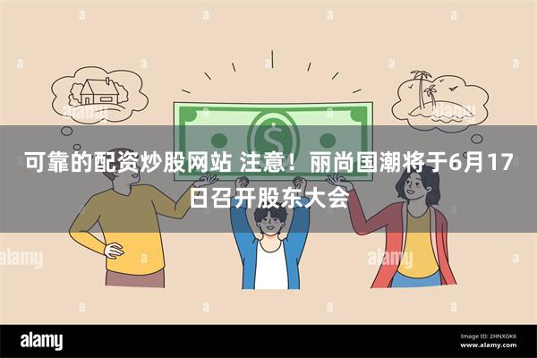可靠的配资炒股网站 注意！丽尚国潮将于6月17日召开股东大会