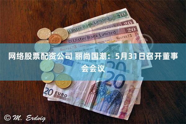 网络股票配资公司 丽尚国潮：5月31日召开董事会会议
