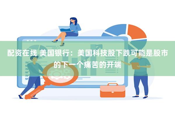 配资在线 美国银行：美国科技股下跌可能是股市的下一个痛苦的开端