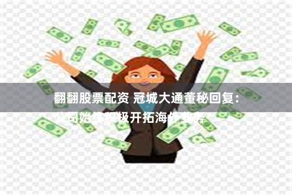 翻翻股票配资 冠城大通董秘回复：
公司始终积极开拓海外业务