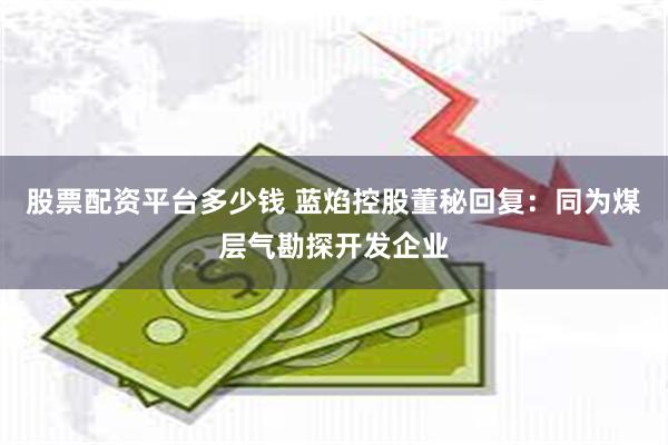 股票配资平台多少钱 蓝焰控股董秘回复：同为煤层气勘探开发企业