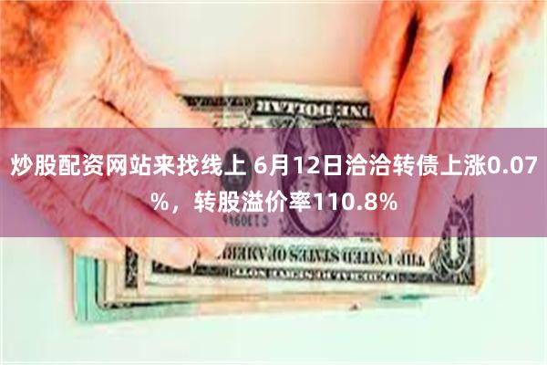 炒股配资网站来找线上 6月12日洽洽转债上涨0.07%，转股溢价率110.8%