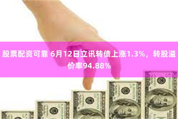 股票配资可靠 6月12日立讯转债上涨1.3%，转股溢价率94.88%