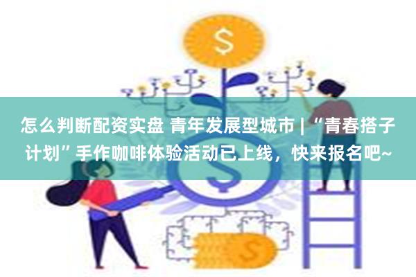 怎么判断配资实盘 青年发展型城市 | “青春搭子计划”手作咖啡体验活动已上线，快来报名吧~