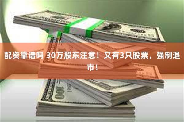 配资靠谱吗 30万股东注意！又有3只股票，强制退市！