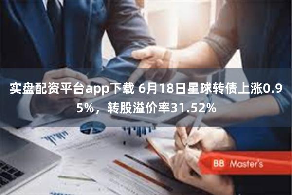 实盘配资平台app下载 6月18日星球转债上涨0.95%，转股溢价率31.52%