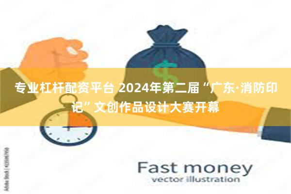 专业杠杆配资平台 2024年第二届“广东·消防印记”文创作品设计大赛开幕