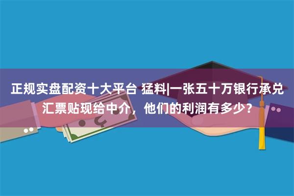 正规实盘配资十大平台 猛料|一张五十万银行承兑汇票贴现给中介，他们的利润有多少？