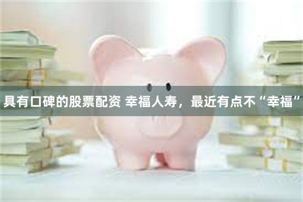 具有口碑的股票配资 幸福人寿，最近有点不“幸福”