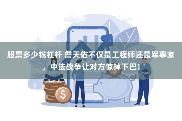 股票多少钱杠杆 詹天佑不仅是工程师还是军事家，中法战争让对方惊掉下巴！