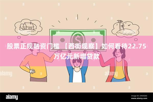 股票正规融资门槛 【西街观察】如何看待22.75万亿元新增贷款