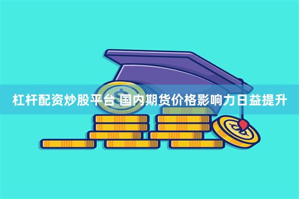 杠杆配资炒股平台 国内期货价格影响力日益提升