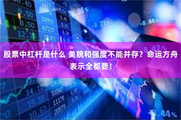 股票中杠杆是什么 美貌和强度不能并存？命运方舟表示全都要！