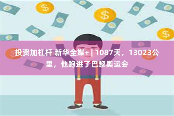 投资加杠杆 新华全媒+ | 1087天，13023公里，他跑进了巴黎奥运会