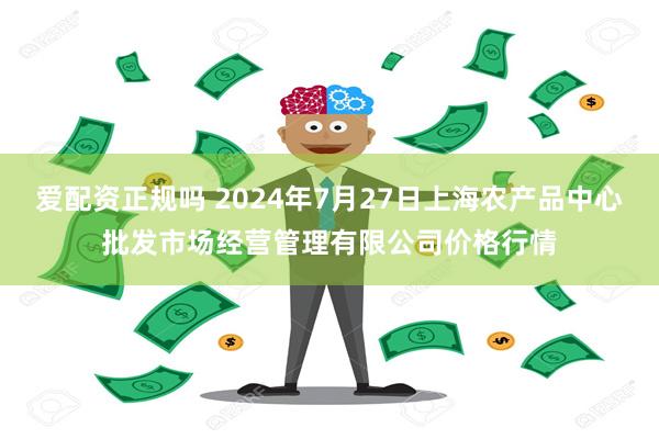 爱配资正规吗 2024年7月27日上海农产品中心批发市场经营管理有限公司价格行情