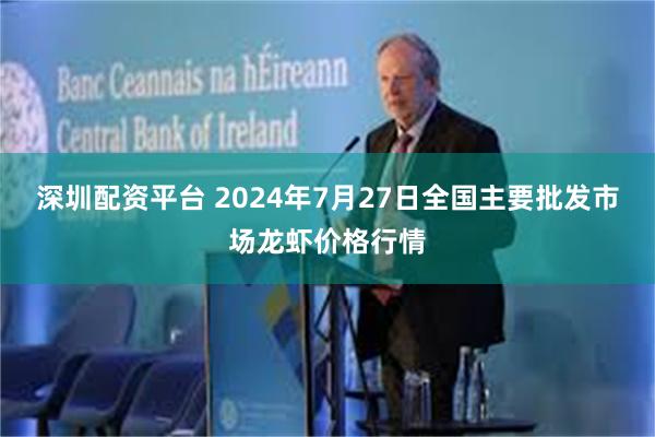 深圳配资平台 2024年7月27日全国主要批发市场龙虾价格行情