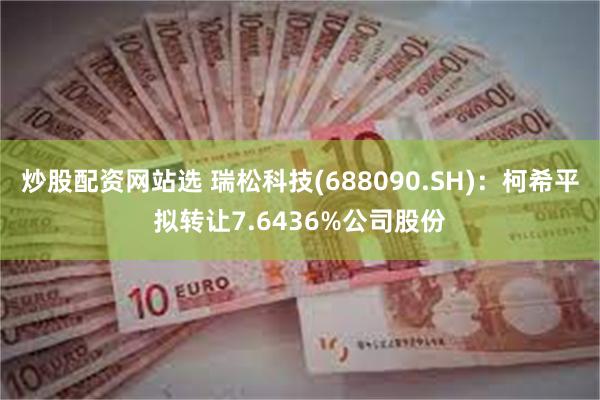 炒股配资网站选 瑞松科技(688090.SH)：柯希平拟转让7.6436%公司股份