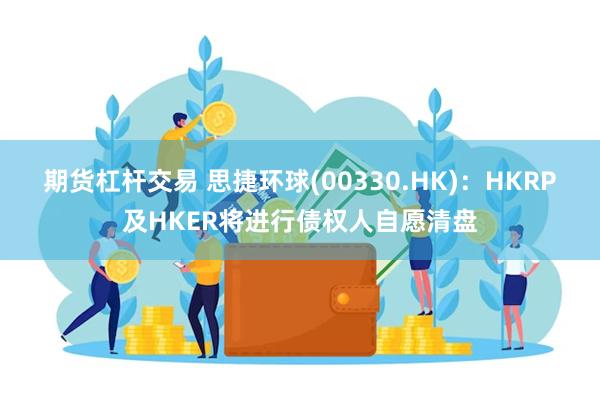 期货杠杆交易 思捷环球(00330.HK)：HKRP及HKER将进行债权人自愿清盘