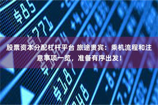 股票资本分配杠杆平台 旅途贵宾：乘机流程和注意事项一览，准备有序出发！