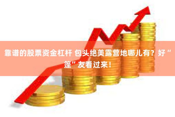 靠谱的股票资金杠杆 包头绝美露营地哪儿有？好“篷”友看过来！