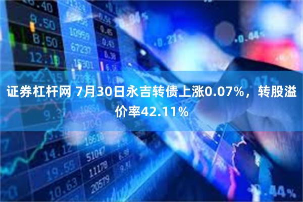 证券杠杆网 7月30日永吉转债上涨0.07%，转股溢价率42.11%