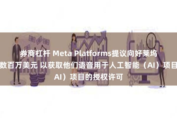 券商杠杆 Meta Platforms提议向好莱坞明星们提供数百万美元 以获取他们语音用于人工智能（AI）项目的授权许可