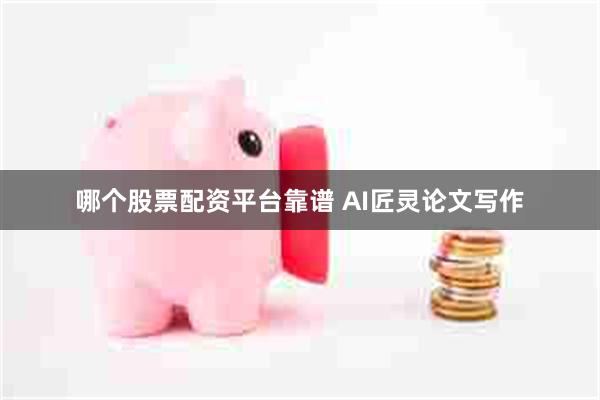 哪个股票配资平台靠谱 AI匠灵论文写作