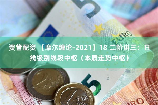 资管配资 【摩尔缠论-2021】18 二阶讲三：日线级别线段中枢（本质走势中枢）