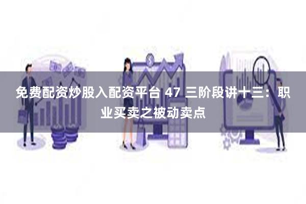 免费配资炒股入配资平台 47 三阶段讲十三：职业买卖之被动卖点