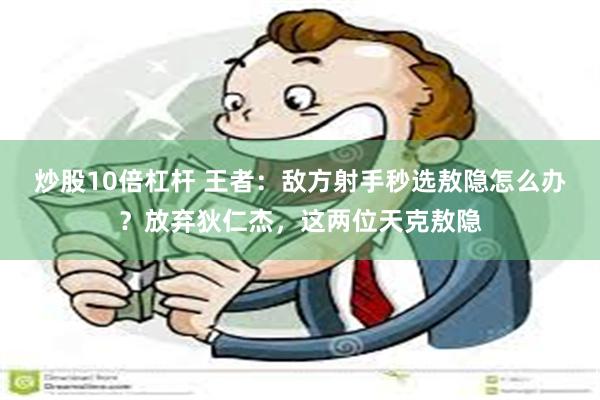 炒股10倍杠杆 王者：敌方射手秒选敖隐怎么办？放弃狄仁杰，这两位天克敖隐