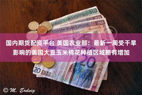 国内期货配资平台 美国农业部：最新一周受干旱影响的美国大豆玉米棉花种植区域略有增加