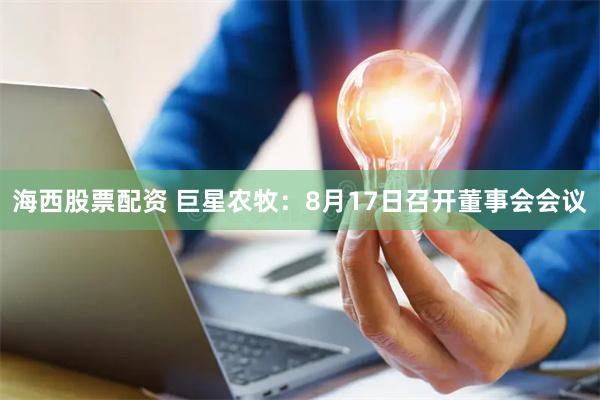 海西股票配资 巨星农牧：8月17日召开董事会会议