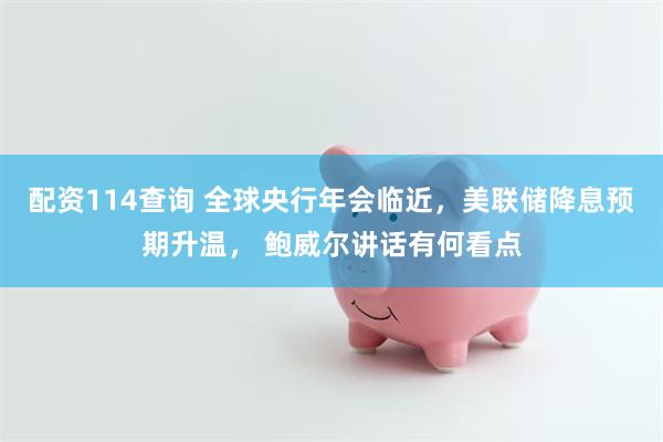 配资114查询 全球央行年会临近，美联储降息预期升温， 鲍威尔讲话有何看点