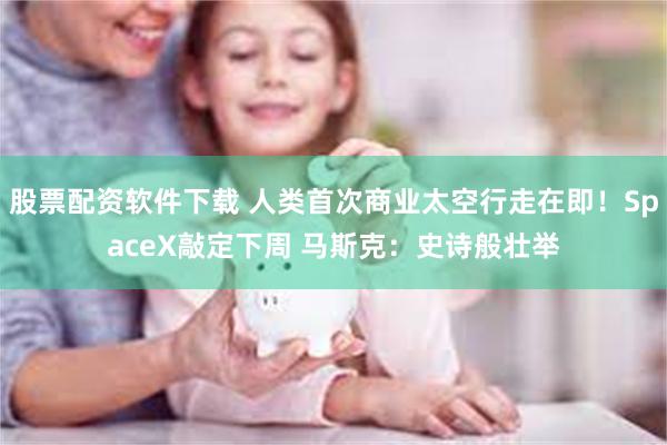 股票配资软件下载 人类首次商业太空行走在即！SpaceX敲定下周 马斯克：史诗般壮举