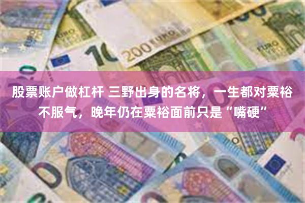 股票账户做杠杆 三野出身的名将，一生都对粟裕不服气，晚年仍在粟裕面前只是“嘴硬”