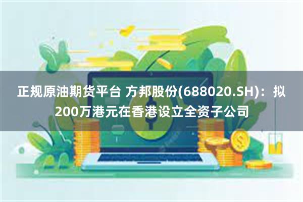 正规原油期货平台 方邦股份(688020.SH)：拟200万港元在香港设立全资子公司