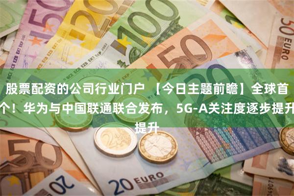 股票配资的公司行业门户 【今日主题前瞻】全球首个！华为与中国联通联合发布，5G-A关注度逐步提升