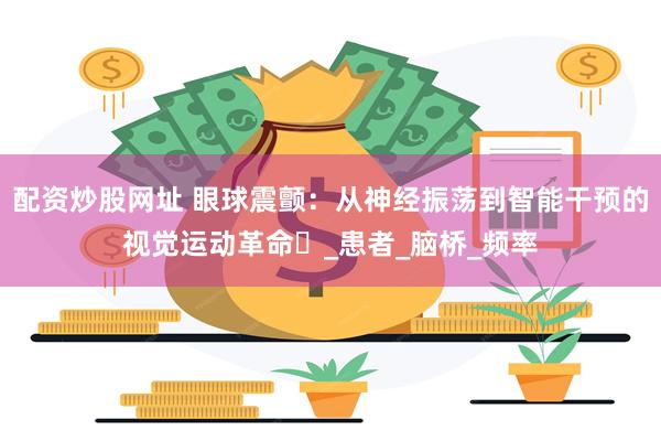 配资炒股网址 眼球震颤：从神经振荡到智能干预的视觉运动革命​_患者_脑桥_频率