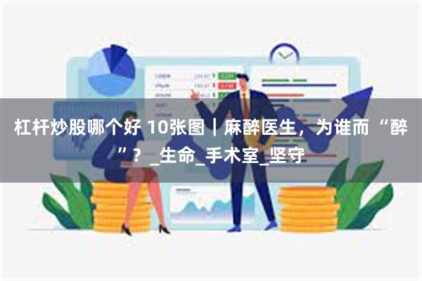 杠杆炒股哪个好 10张图｜麻醉医生，为谁而 “醉”？_生命_手术室_坚守