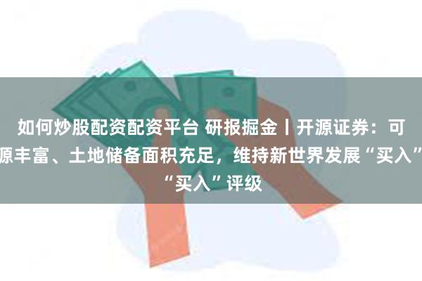 如何炒股配资配资平台 研报掘金丨开源证券：可售资源丰富、土地储备面积充足，维持新世界发展“买入”评级