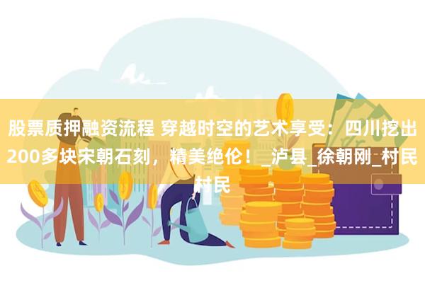股票质押融资流程 穿越时空的艺术享受：四川挖出200多块宋朝石刻，精美绝伦！_泸县_徐朝刚_村民