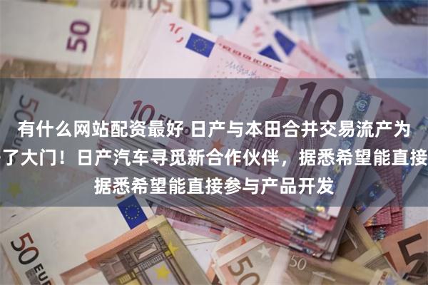 有什么网站配资最好 日产与本田合并交易流产为鸿海重新打开了大门！日产汽车寻觅新合作伙伴，据悉希望能直接参与产品开发
