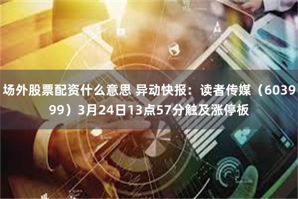 场外股票配资什么意思 异动快报：读者传媒（603999）3月24日13点57分触及涨停板